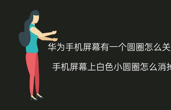 华为手机屏幕有一个圆圈怎么关掉 手机屏幕上白色小圆圈怎么消掉？